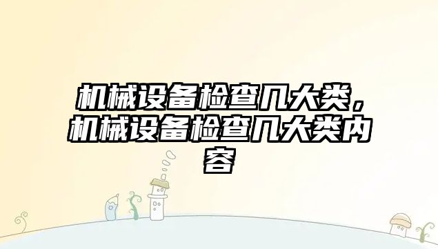 機械設(shè)備檢查幾大類，機械設(shè)備檢查幾大類內(nèi)容