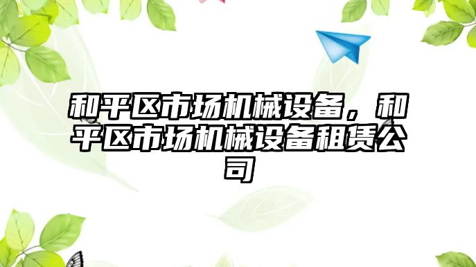 和平區(qū)市場機械設備，和平區(qū)市場機械設備租賃公司