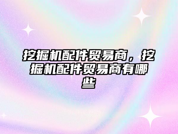 挖掘機配件貿(mào)易商，挖掘機配件貿(mào)易商有哪些