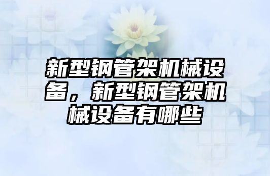 新型鋼管架機(jī)械設(shè)備，新型鋼管架機(jī)械設(shè)備有哪些