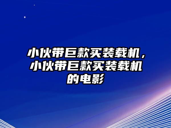 小伙帶巨款買裝載機(jī)，小伙帶巨款買裝載機(jī)的電影