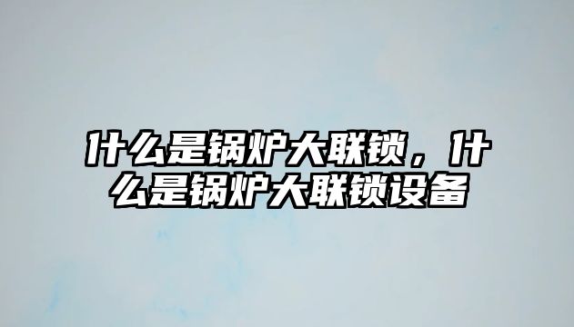 什么是鍋爐大聯(lián)鎖，什么是鍋爐大聯(lián)鎖設(shè)備