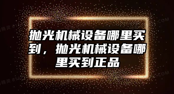 拋光機械設(shè)備哪里買到，拋光機械設(shè)備哪里買到正品