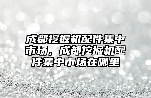 成都挖掘機配件集中市場，成都挖掘機配件集中市場在哪里