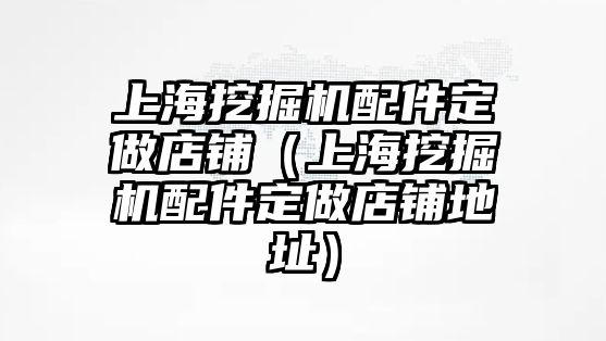 上海挖掘機配件定做店鋪（上海挖掘機配件定做店鋪地址）