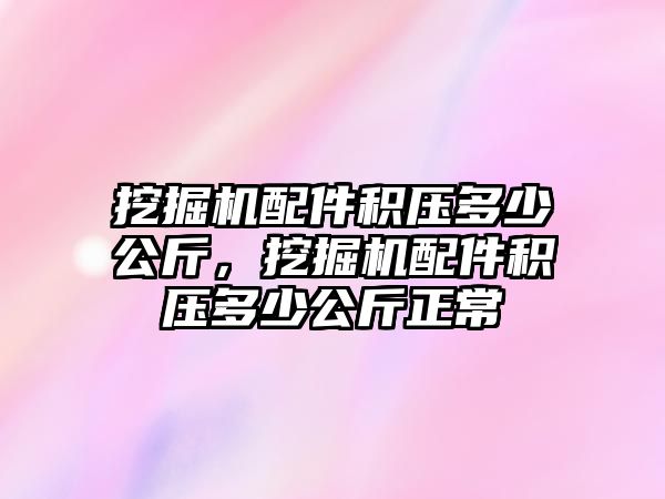 挖掘機配件積壓多少公斤，挖掘機配件積壓多少公斤正常