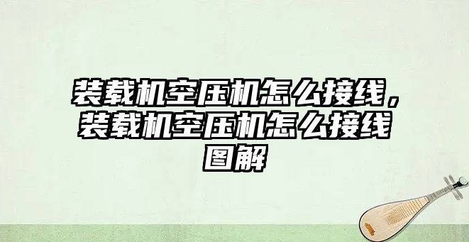 裝載機(jī)空壓機(jī)怎么接線，裝載機(jī)空壓機(jī)怎么接線圖解