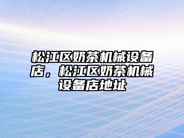 松江區(qū)奶茶機械設備店，松江區(qū)奶茶機械設備店地址