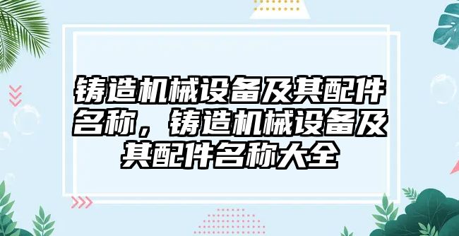 鑄造機械設(shè)備及其配件名稱，鑄造機械設(shè)備及其配件名稱大全