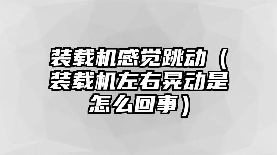 裝載機(jī)感覺(jué)跳動(dòng)（裝載機(jī)左右晃動(dòng)是怎么回事）