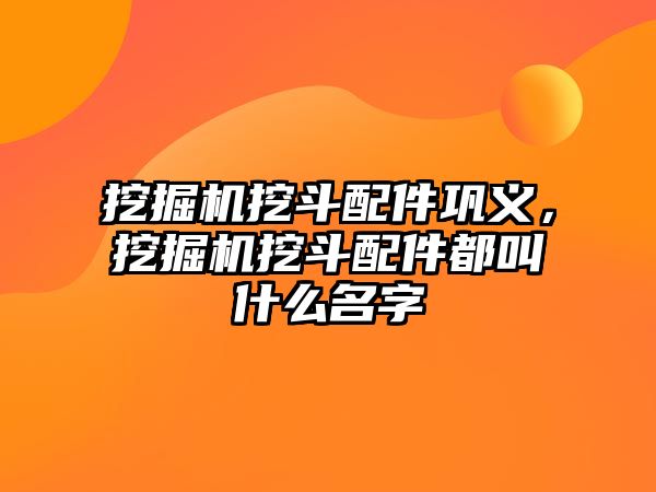 挖掘機挖斗配件鞏義，挖掘機挖斗配件都叫什么名字