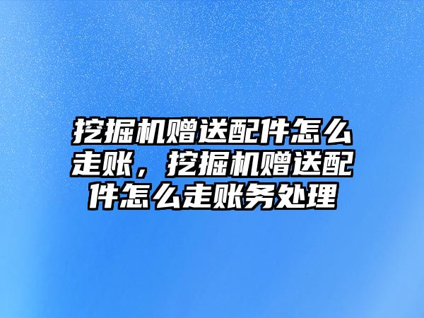 挖掘機(jī)贈送配件怎么走賬，挖掘機(jī)贈送配件怎么走賬務(wù)處理