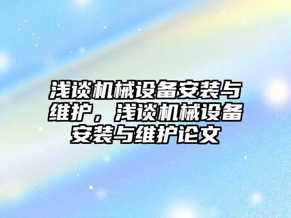 淺談機械設(shè)備安裝與維護，淺談機械設(shè)備安裝與維護論文