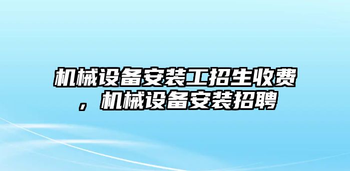 機(jī)械設(shè)備安裝工招生收費(fèi)，機(jī)械設(shè)備安裝招聘