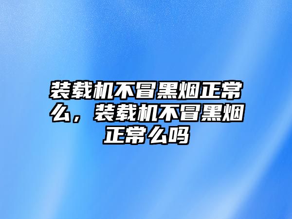 裝載機不冒黑煙正常么，裝載機不冒黑煙正常么嗎