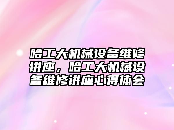 哈工大機械設備維修講座，哈工大機械設備維修講座心得體會