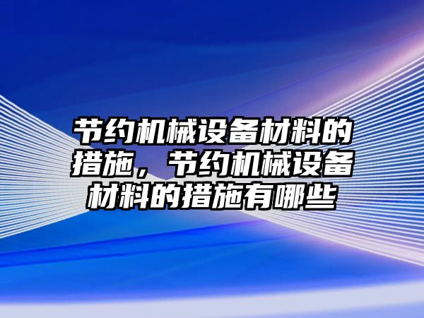 節(jié)約機械設(shè)備材料的措施，節(jié)約機械設(shè)備材料的措施有哪些