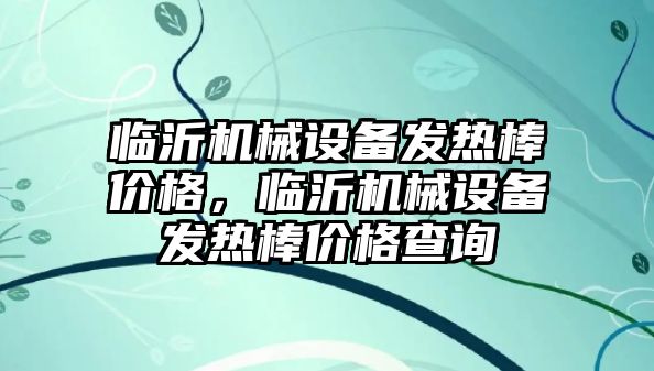 臨沂機(jī)械設(shè)備發(fā)熱棒價格，臨沂機(jī)械設(shè)備發(fā)熱棒價格查詢