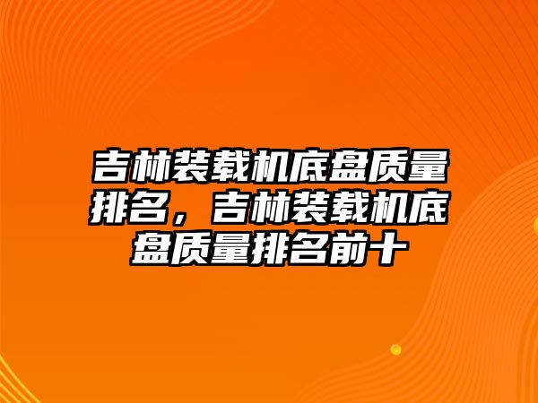 吉林裝載機底盤質(zhì)量排名，吉林裝載機底盤質(zhì)量排名前十