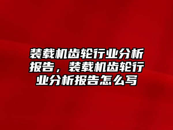 裝載機(jī)齒輪行業(yè)分析報告，裝載機(jī)齒輪行業(yè)分析報告怎么寫