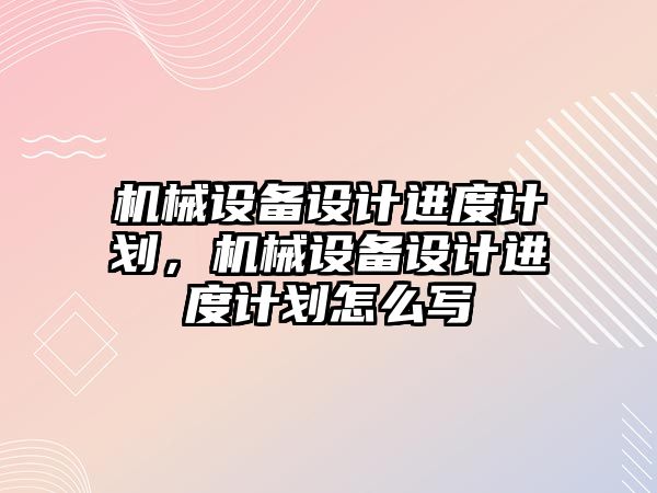 機械設(shè)備設(shè)計進度計劃，機械設(shè)備設(shè)計進度計劃怎么寫