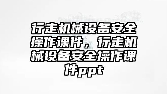 行走機(jī)械設(shè)備安全操作課件，行走機(jī)械設(shè)備安全操作課件ppt