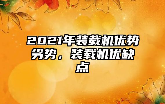 2021年裝載機優(yōu)勢劣勢，裝載機優(yōu)缺點