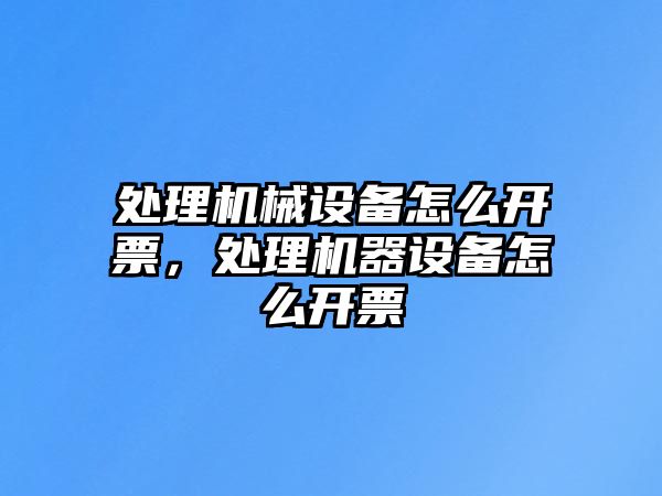 處理機械設(shè)備怎么開票，處理機器設(shè)備怎么開票