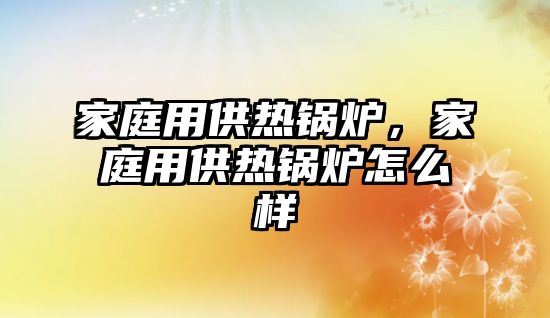 家庭用供熱鍋爐，家庭用供熱鍋爐怎么樣