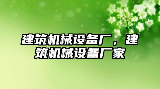 建筑機械設(shè)備廠，建筑機械設(shè)備廠家