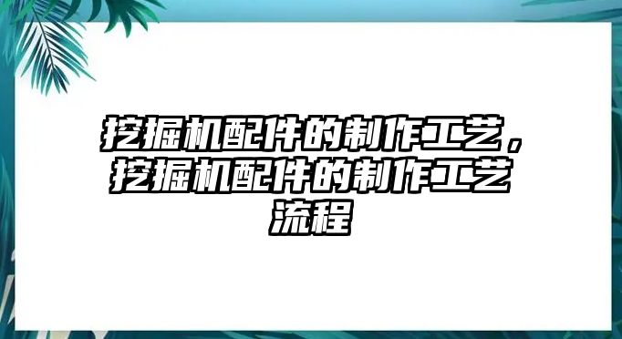 挖掘機配件的制作工藝，挖掘機配件的制作工藝流程