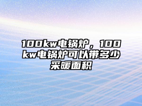 100kw電鍋爐，100kw電鍋爐可以帶多少采暖面積