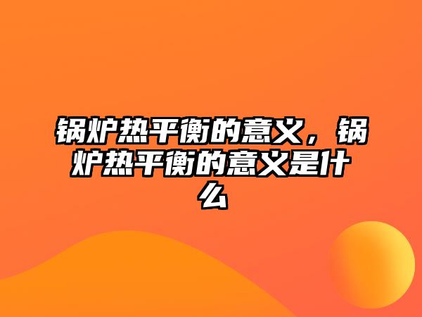 鍋爐熱平衡的意義，鍋爐熱平衡的意義是什么