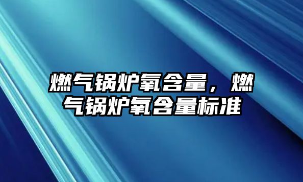 燃氣鍋爐氧含量，燃氣鍋爐氧含量標(biāo)準(zhǔn)