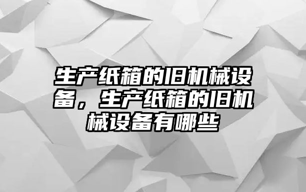 生產(chǎn)紙箱的舊機(jī)械設(shè)備，生產(chǎn)紙箱的舊機(jī)械設(shè)備有哪些