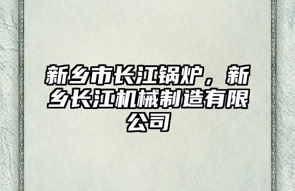 新鄉(xiāng)市長江鍋爐，新鄉(xiāng)長江機(jī)械制造有限公司