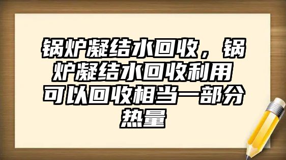 鍋爐凝結(jié)水回收，鍋爐凝結(jié)水回收利用可以回收相當(dāng)一部分熱量