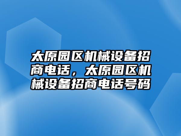 太原園區(qū)機(jī)械設(shè)備招商電話，太原園區(qū)機(jī)械設(shè)備招商電話號(hào)碼