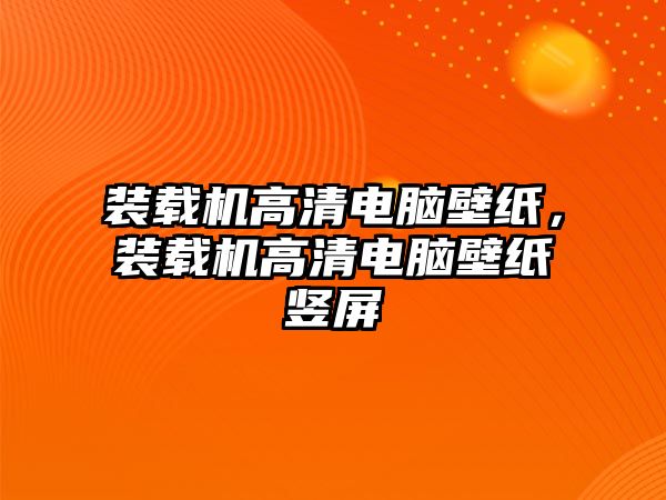 裝載機高清電腦壁紙，裝載機高清電腦壁紙豎屏