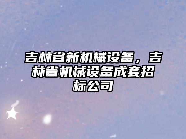 吉林省新機械設(shè)備，吉林省機械設(shè)備成套招標公司