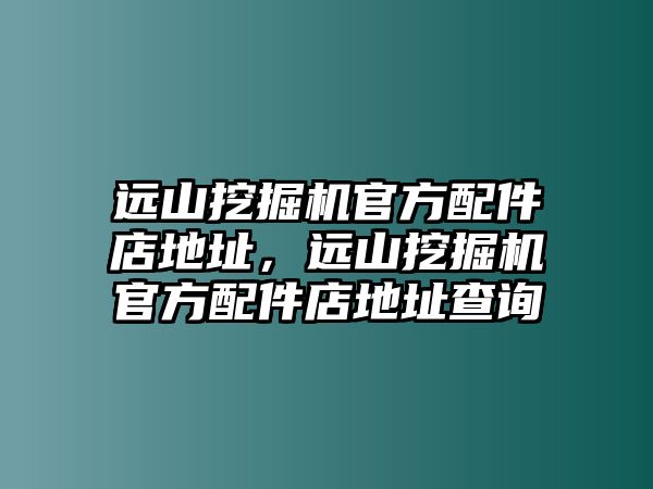 遠山挖掘機官方配件店地址，遠山挖掘機官方配件店地址查詢