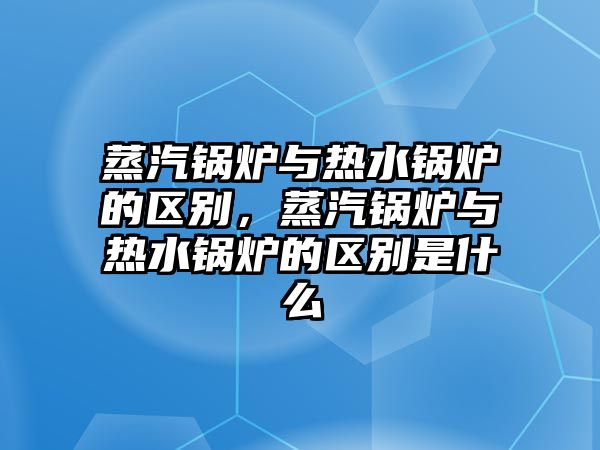 蒸汽鍋爐與熱水鍋爐的區(qū)別，蒸汽鍋爐與熱水鍋爐的區(qū)別是什么