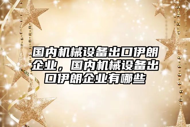 國內(nèi)機(jī)械設(shè)備出口伊朗企業(yè)，國內(nèi)機(jī)械設(shè)備出口伊朗企業(yè)有哪些