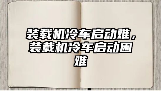 裝載機冷車啟動難，裝載機冷車啟動困難