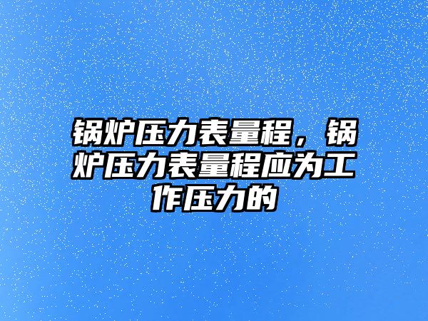 鍋爐壓力表量程，鍋爐壓力表量程應(yīng)為工作壓力的