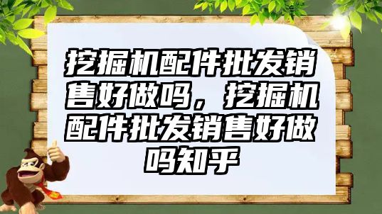 挖掘機配件批發(fā)銷售好做嗎，挖掘機配件批發(fā)銷售好做嗎知乎