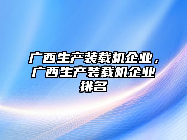 廣西生產(chǎn)裝載機(jī)企業(yè)，廣西生產(chǎn)裝載機(jī)企業(yè)排名