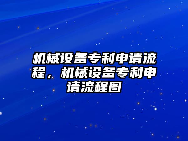 機(jī)械設(shè)備專利申請流程，機(jī)械設(shè)備專利申請流程圖