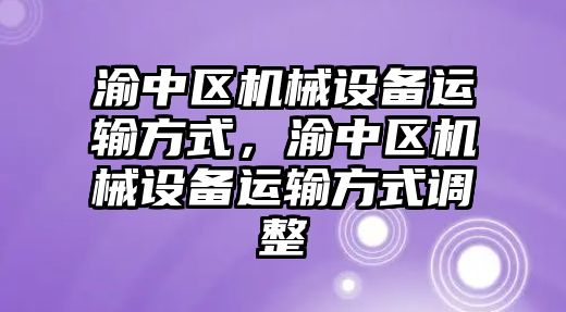 渝中區(qū)機械設(shè)備運輸方式，渝中區(qū)機械設(shè)備運輸方式調(diào)整