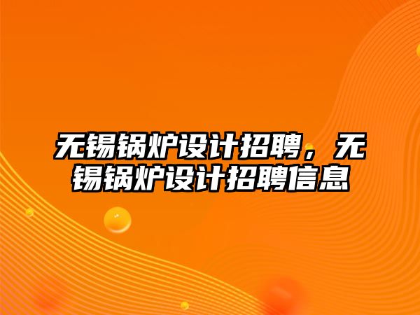 無錫鍋爐設(shè)計招聘，無錫鍋爐設(shè)計招聘信息